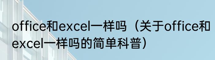 office和excel一样吗（关于office和excel一样吗的简单科普）