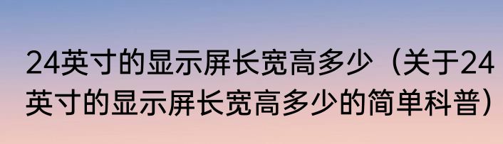 24英寸的显示屏长宽高多少（关于24英寸的显示屏长宽高多少的简单科普）