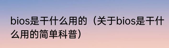 bios是干什么用的（关于bios是干什么用的简单科普）