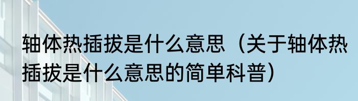 轴体热插拔是什么意思（关于轴体热插拔是什么意思的简单科普）