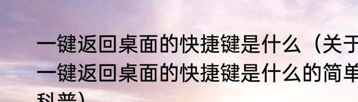 一键返回桌面的快捷键是什么（关于一键返回桌面的快捷键是什么的简单科普）