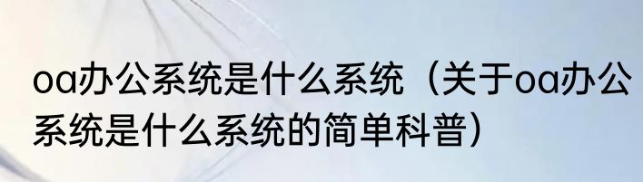 oa办公系统是什么系统（关于oa办公系统是什么系统的简单科普）