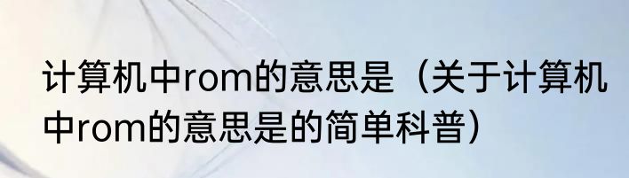 计算机中rom的意思是（关于计算机中rom的意思是的简单科普）