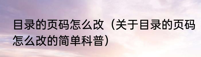 目录的页码怎么改（关于目录的页码怎么改的简单科普）