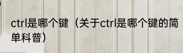 ctrl是哪个键（关于ctrl是哪个键的简单科普）