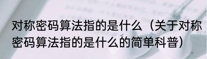 对称密码算法指的是什么（关于对称密码算法指的是什么的简单科普）