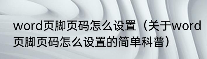 word页脚页码怎么设置（关于word页脚页码怎么设置的简单科普）