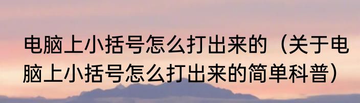 电脑上小括号怎么打出来的（关于电脑上小括号怎么打出来的简单科普）