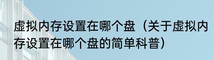 虚拟内存设置在哪个盘（关于虚拟内存设置在哪个盘的简单科普）