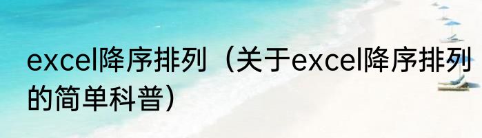 excel降序排列（关于excel降序排列的简单科普）