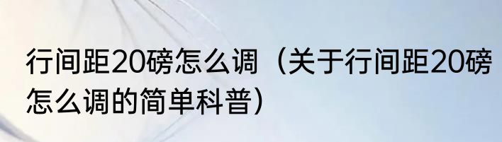 行间距20磅怎么调（关于行间距20磅怎么调的简单科普）