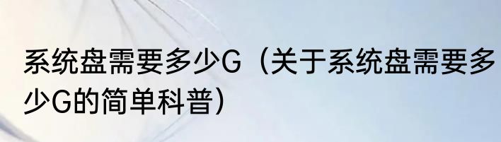 系统盘需要多少G（关于系统盘需要多少G的简单科普）