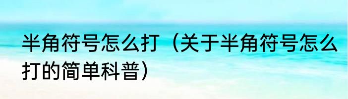 半角符号怎么打（关于半角符号怎么打的简单科普）
