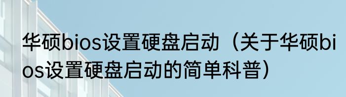 华硕bios设置硬盘启动（关于华硕bios设置硬盘启动的简单科普）