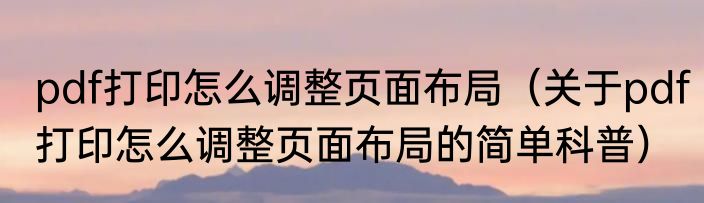 pdf打印怎么调整页面布局（关于pdf打印怎么调整页面布局的简单科普）