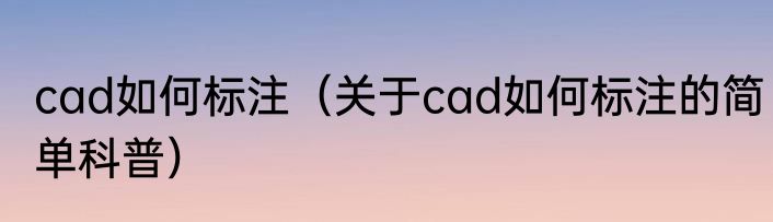 cad如何标注（关于cad如何标注的简单科普）