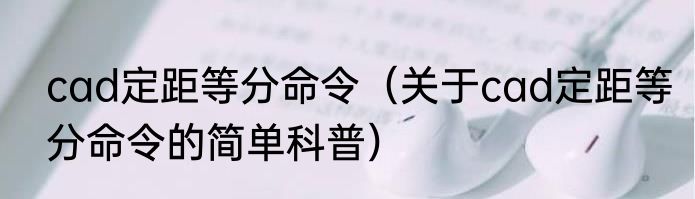 cad定距等分命令（关于cad定距等分命令的简单科普）