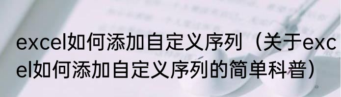 excel如何添加自定义序列（关于excel如何添加自定义序列的简单科普）