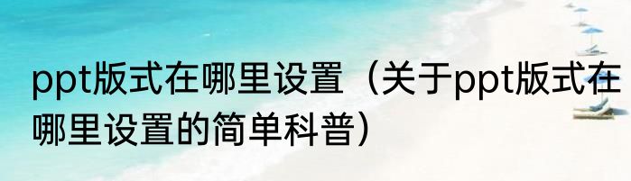 ppt版式在哪里设置（关于ppt版式在哪里设置的简单科普）