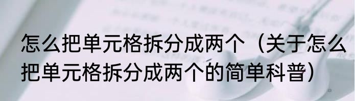怎么把单元格拆分成两个（关于怎么把单元格拆分成两个的简单科普）