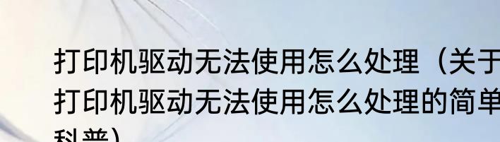 打印机驱动无法使用怎么处理（关于打印机驱动无法使用怎么处理的简单科普）