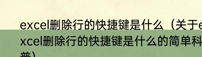 excel删除行的快捷键是什么（关于excel删除行的快捷键是什么的简单科普）