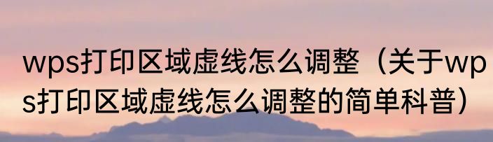 wps打印区域虚线怎么调整（关于wps打印区域虚线怎么调整的简单科普）