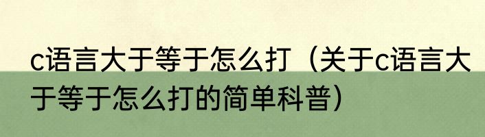 c语言大于等于怎么打（关于c语言大于等于怎么打的简单科普）