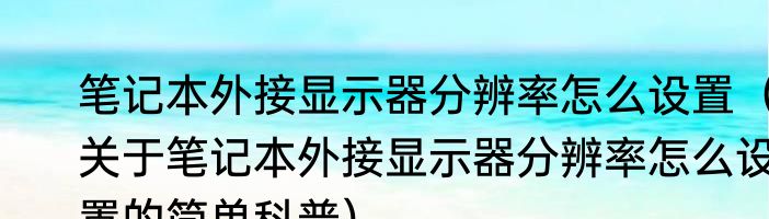 笔记本外接显示器分辨率怎么设置（关于笔记本外接显示器分辨率怎么设置的简单科普）