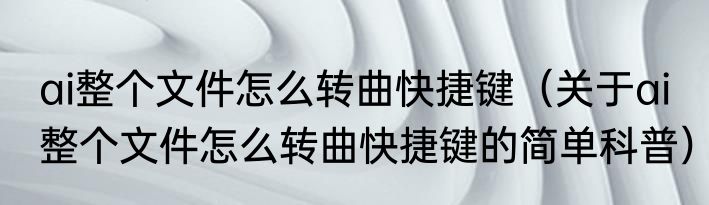 ai整个文件怎么转曲快捷键（关于ai整个文件怎么转曲快捷键的简单科普）