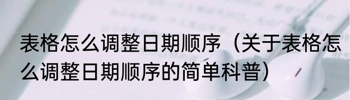 表格怎么调整日期顺序（关于表格怎么调整日期顺序的简单科普）