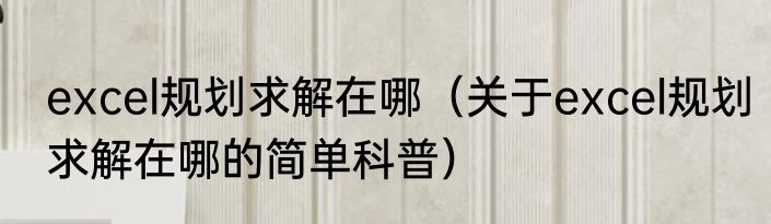 excel规划求解在哪（关于excel规划求解在哪的简单科普）