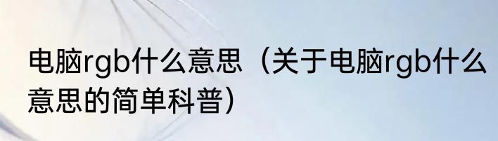 电脑rgb什么意思（关于电脑rgb什么意思的简单科普）
