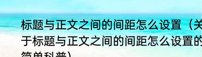 标题与正文之间的间距怎么设置（关于标题与正文之间的间距怎么设置的简单科普）