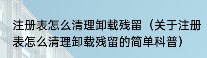 注册表怎么清理卸载残留（关于注册表怎么清理卸载残留的简单科普）