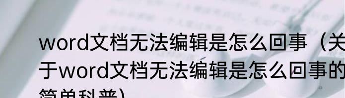 word文档无法编辑是怎么回事（关于word文档无法编辑是怎么回事的简单科普）