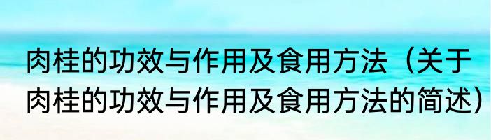 肉桂的功效与作用及食用方法（关于肉桂的功效与作用及食用方法的简述）