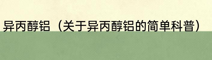 异丙醇铝（关于异丙醇铝的简单科普）