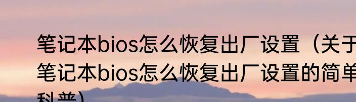 笔记本bios怎么恢复出厂设置（关于笔记本bios怎么恢复出厂设置的简单科普）