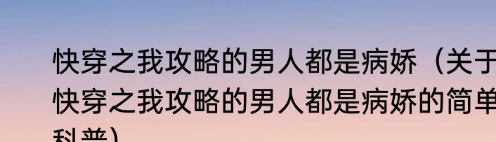 快穿之我攻略的男人都是病娇（关于快穿之我攻略的男人都是病娇的简单科普）