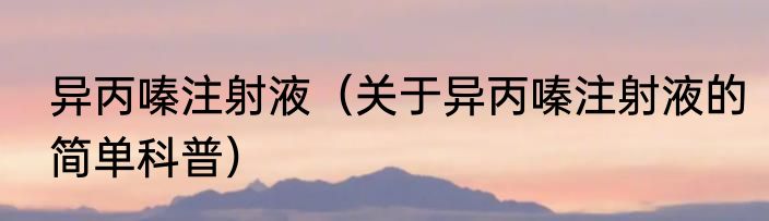 异丙嗪注射液（关于异丙嗪注射液的简单科普）