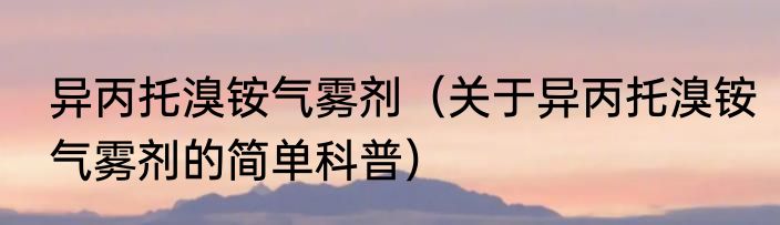异丙托溴铵气雾剂（关于异丙托溴铵气雾剂的简单科普）