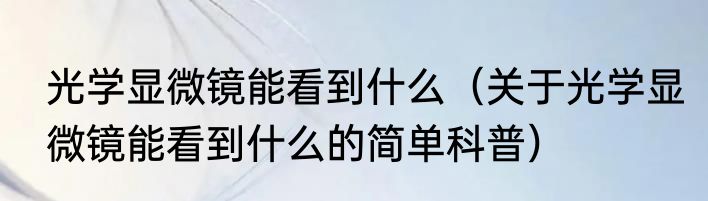 光学显微镜能看到什么（关于光学显微镜能看到什么的简单科普）