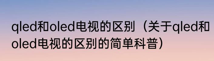 qled和oled电视的区别（关于qled和oled电视的区别的简单科普）