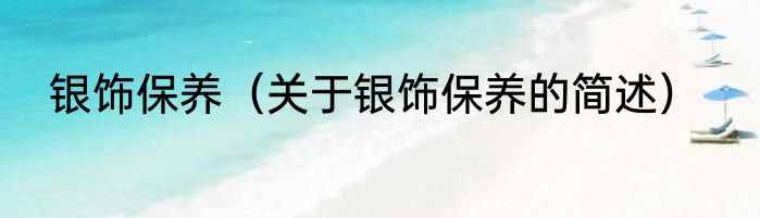 银饰保养（关于银饰保养的简述）