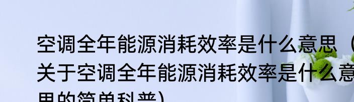 空调全年能源消耗效率是什么意思（关于空调全年能源消耗效率是什么意思的简单科普）