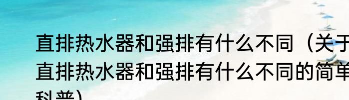 直排热水器和强排有什么不同（关于直排热水器和强排有什么不同的简单科普）