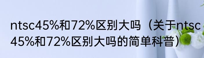 ntsc45%和72%区别大吗（关于ntsc45%和72%区别大吗的简单科普）