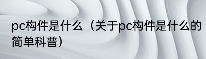 pc构件是什么（关于pc构件是什么的简单科普）