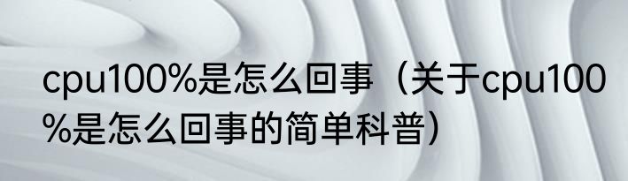 cpu100%是怎么回事（关于cpu100%是怎么回事的简单科普）